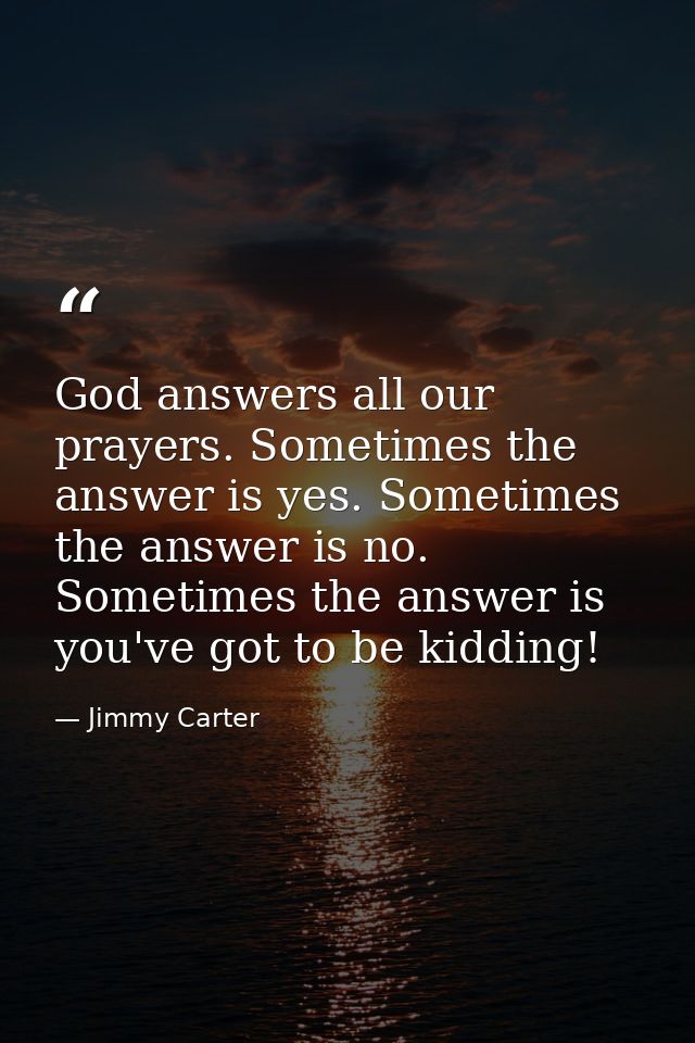God answers all our prayers. Sometimes the answer is yes. Sometimes the answer is no. Sometimes the answer is  you've go — Jimmy Carter