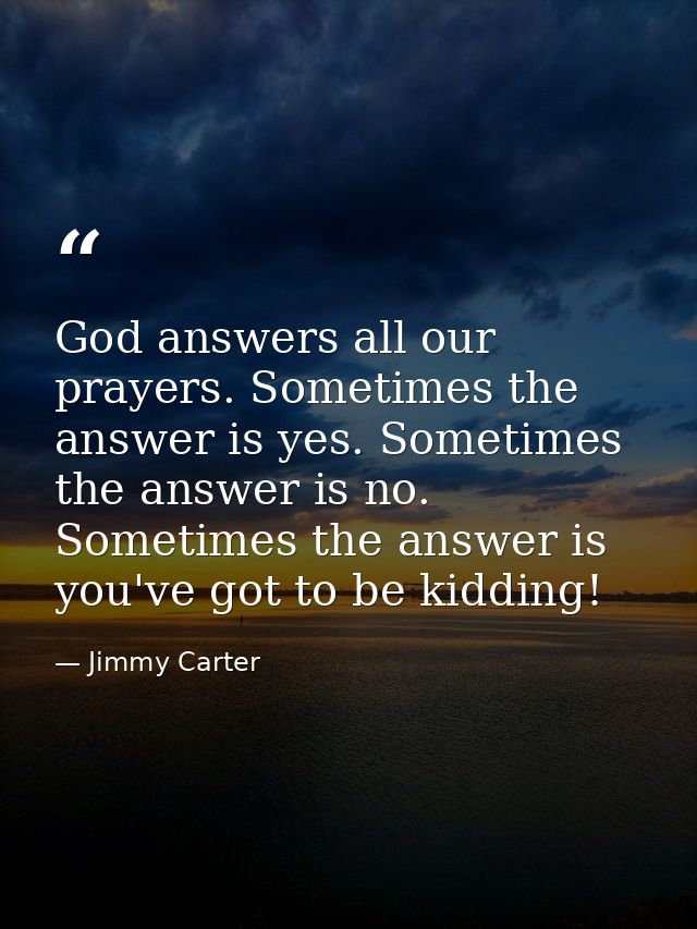 God answers all our prayers. Sometimes the answer is yes. Sometimes the answer is no. Sometimes the answer is  you've go — Jimmy Carter