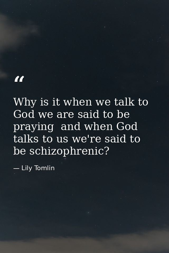 Why is it when we talk to God we are said to be praying  and when God talks to us we're said to be schizophrenic? — Lily Tomlin