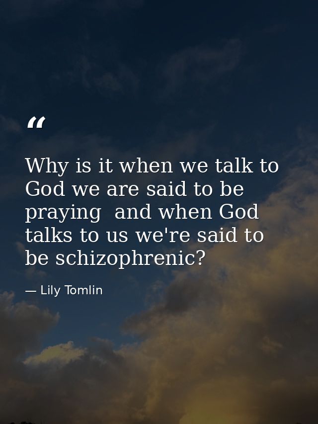 Why is it when we talk to God we are said to be praying  and when God talks to us we're said to be schizophrenic? — Lily Tomlin