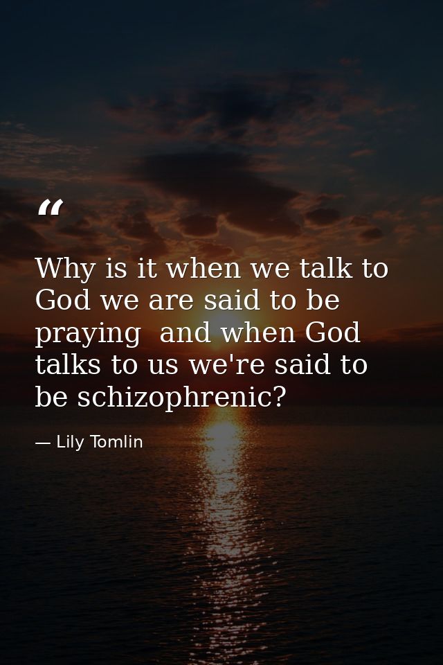 Why is it when we talk to God we are said to be praying  and when God talks to us we're said to be schizophrenic? — Lily Tomlin
