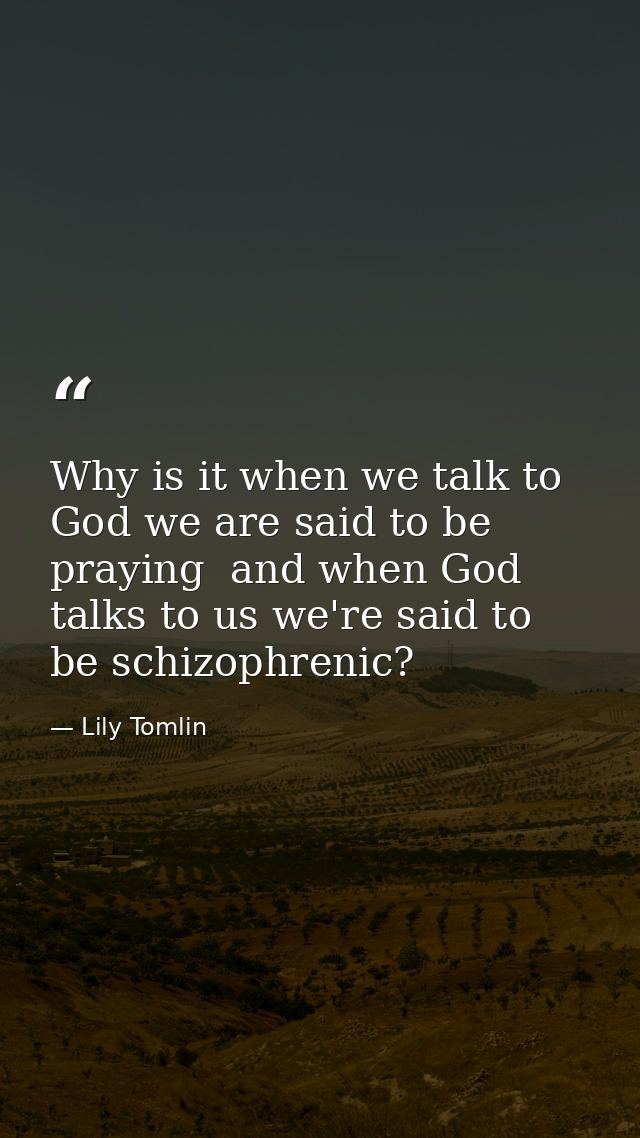 Why is it when we talk to God we are said to be praying  and when God talks to us we're said to be schizophrenic? — Lily Tomlin