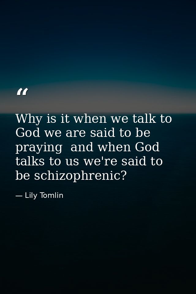 Why is it when we talk to God we are said to be praying  and when God talks to us we're said to be schizophrenic? — Lily Tomlin
