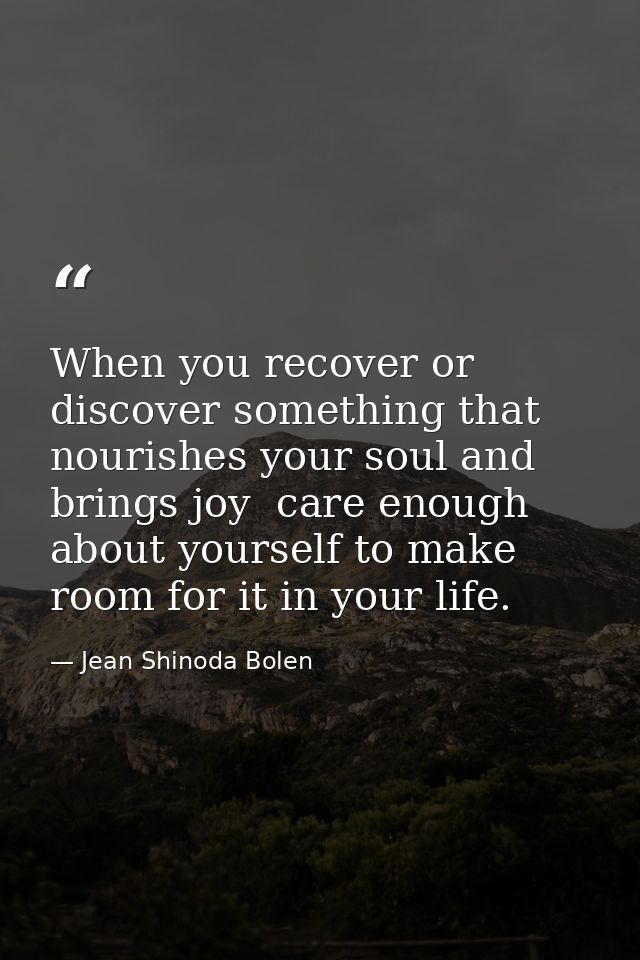 When you recover or discover something that nourishes your soul and brings joy  care enough about yourself to make room  — Jean Shinoda Bolen