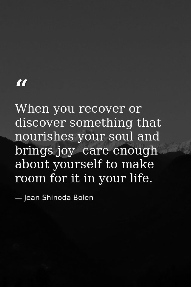 When you recover or discover something that nourishes your soul and brings joy  care enough about yourself to make room  — Jean Shinoda Bolen