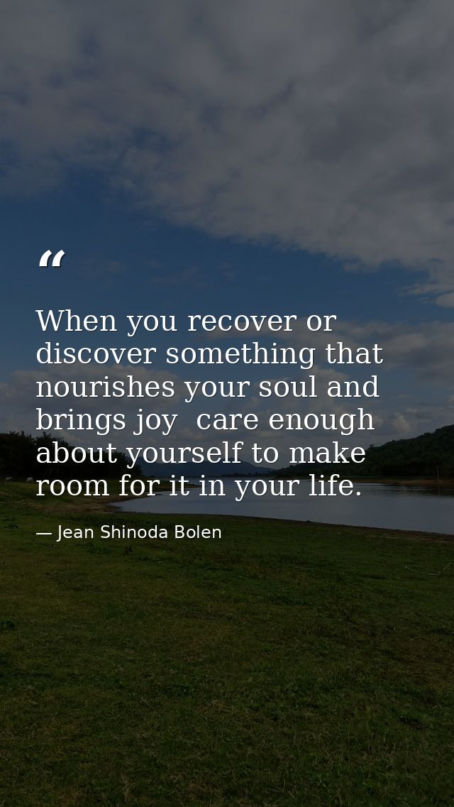 When you recover or discover something that nourishes your soul and brings joy  care enough about yourself to make room  — Jean Shinoda Bolen