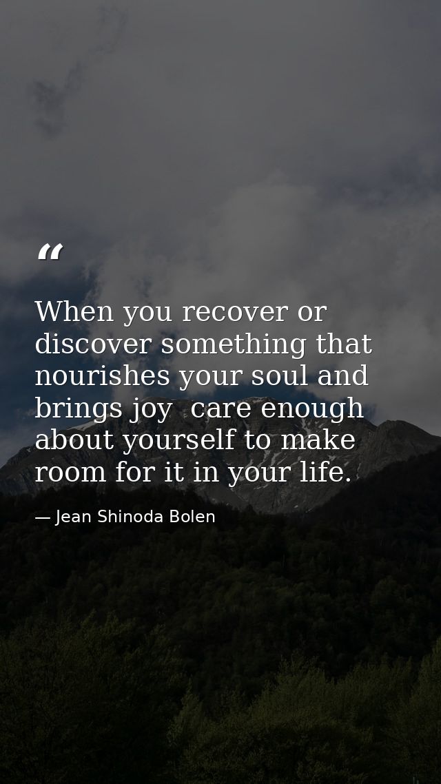 When you recover or discover something that nourishes your soul and brings joy  care enough about yourself to make room  — Jean Shinoda Bolen