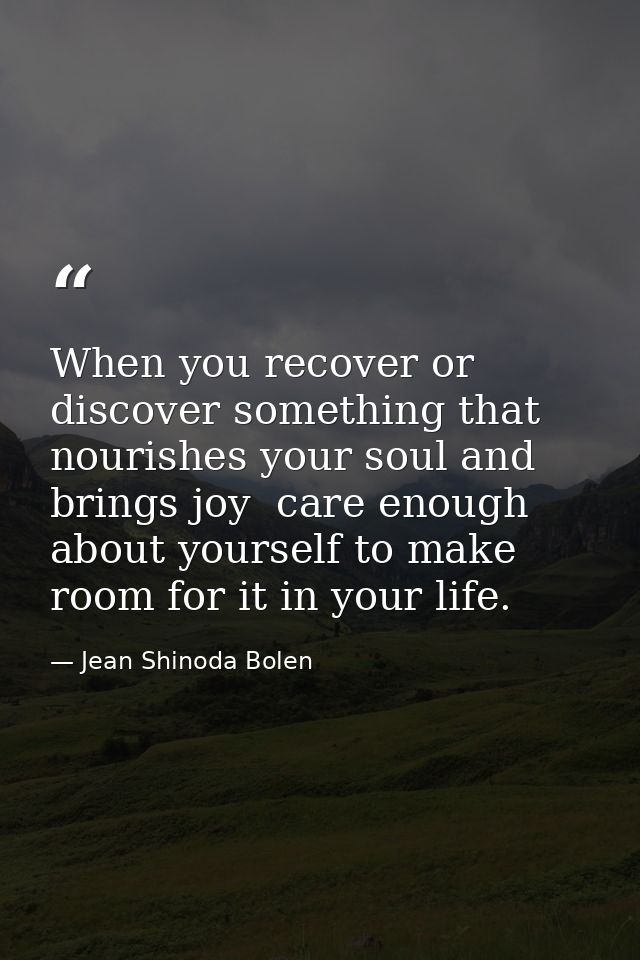 When you recover or discover something that nourishes your soul and brings joy  care enough about yourself to make room  — Jean Shinoda Bolen