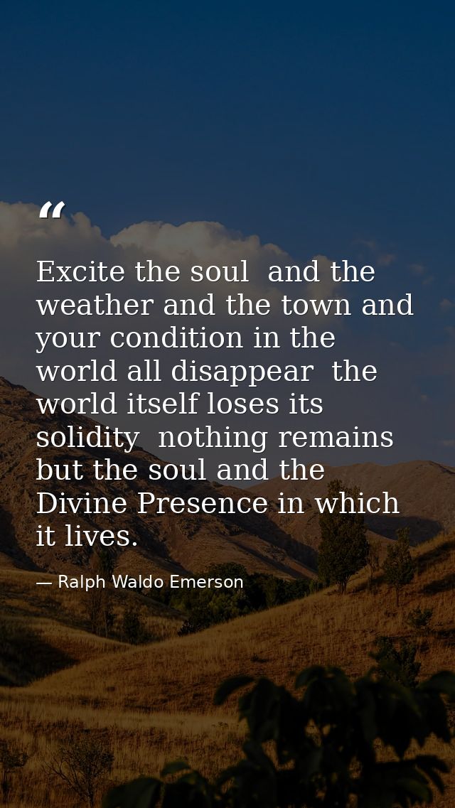 Excite the soul  and the weather and the town and your condition in the world all disappear  the world itself loses its  — Ralph Waldo Emerson