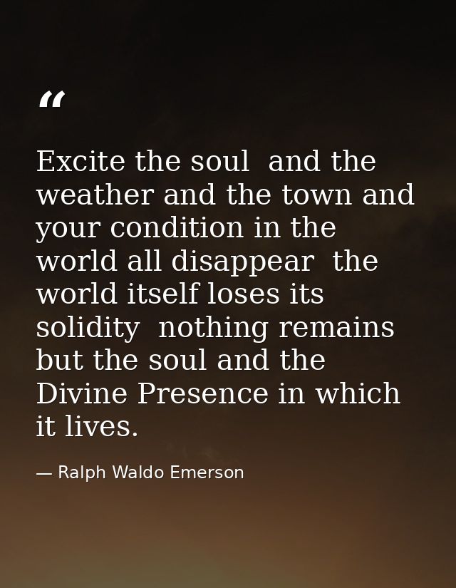 Excite the soul  and the weather and the town and your condition in the world all disappear  the world itself loses its  — Ralph Waldo Emerson