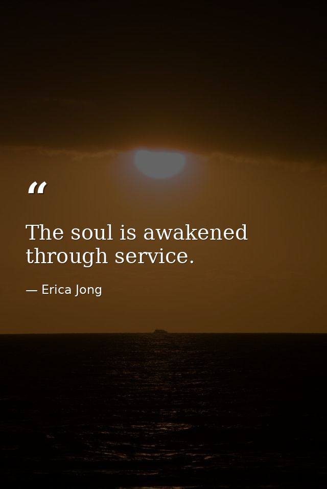 The soul is awakened through service. — Erica Jong