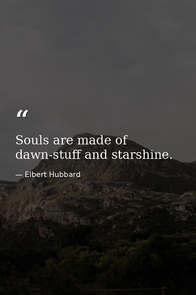 Souls are made of dawn-stuff and starshine. — Elbert Hubbard