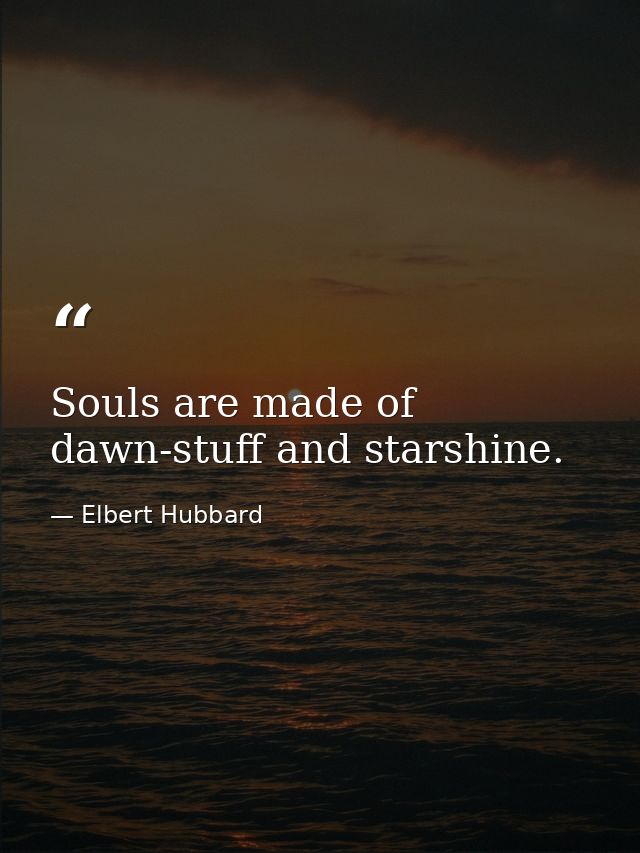 Souls are made of dawn-stuff and starshine. — Elbert Hubbard