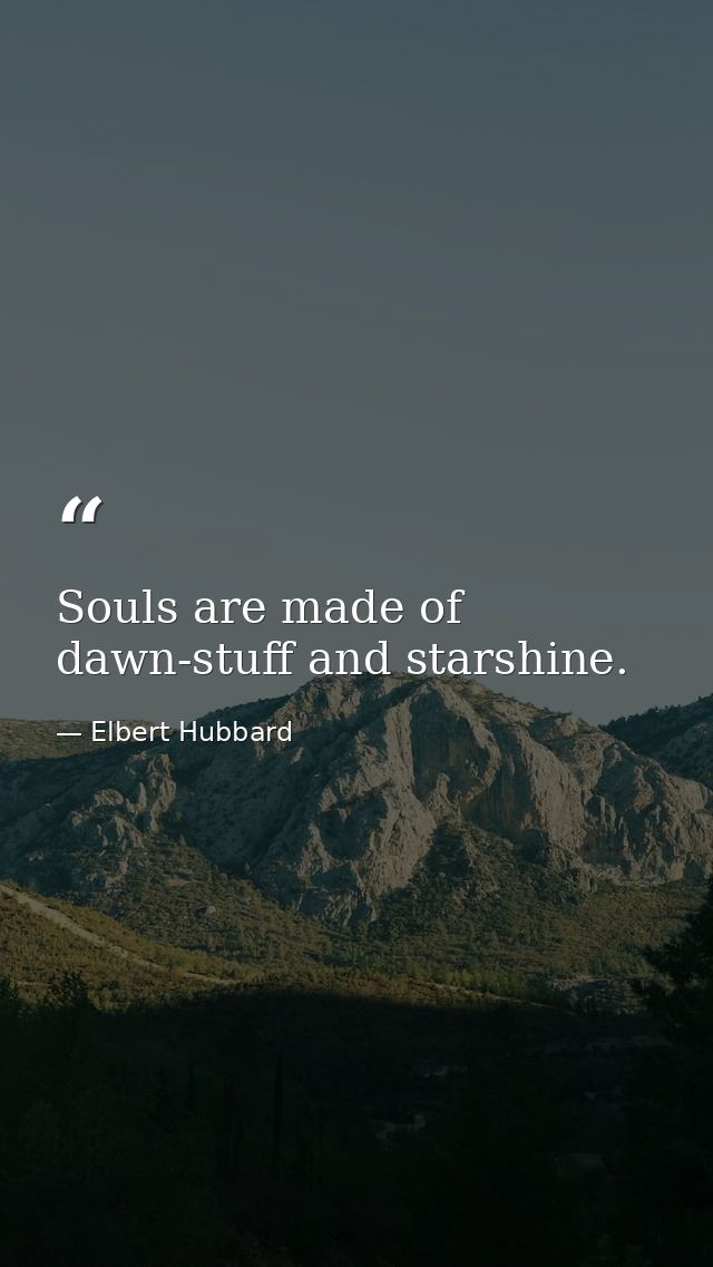 Souls are made of dawn-stuff and starshine. — Elbert Hubbard
