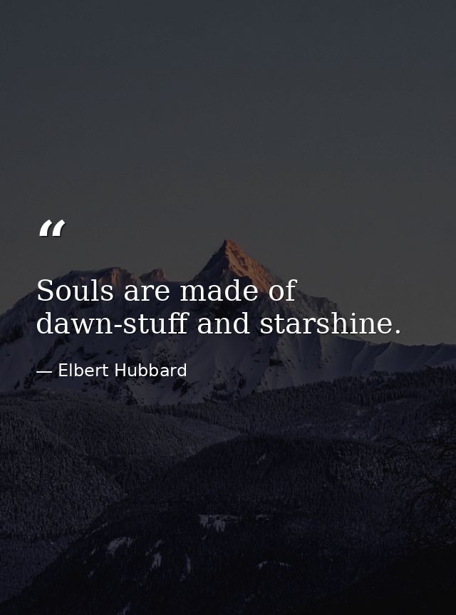 Souls are made of dawn-stuff and starshine. — Elbert Hubbard
