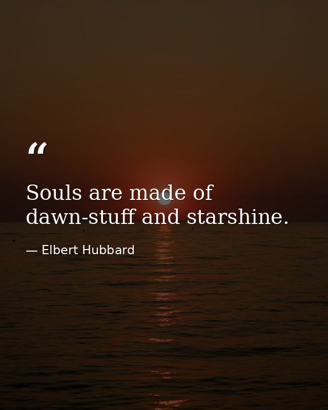 Souls are made of dawn-stuff and starshine. — Elbert Hubbard