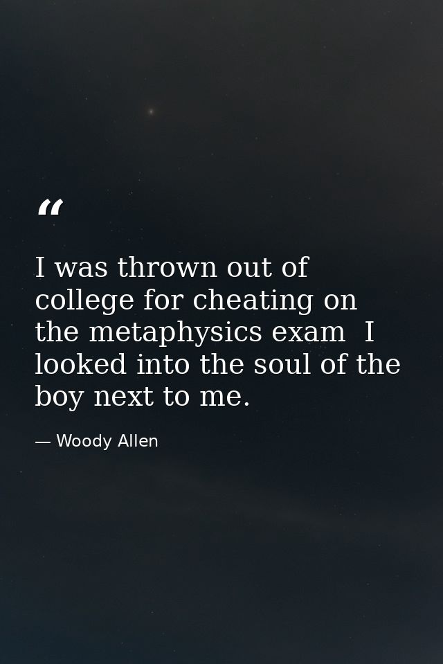 I was thrown out of college for cheating on the metaphysics exam  I looked into the soul of the boy next to me. — Woody Allen