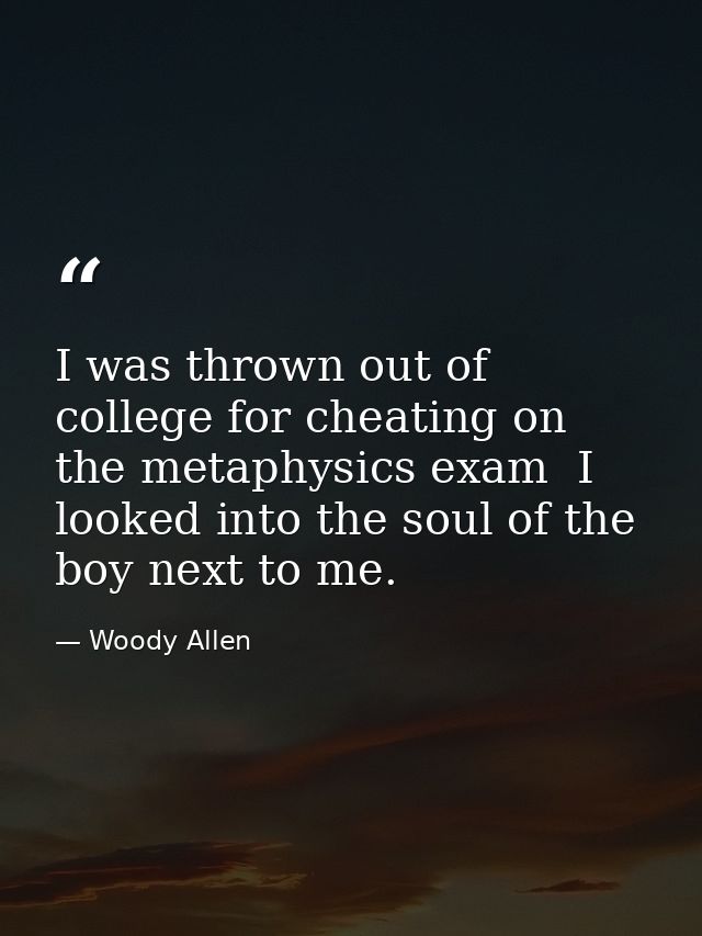 I was thrown out of college for cheating on the metaphysics exam  I looked into the soul of the boy next to me. — Woody Allen
