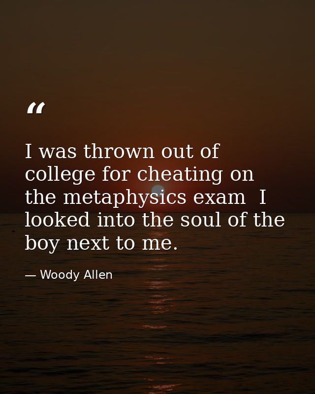 I was thrown out of college for cheating on the metaphysics exam  I looked into the soul of the boy next to me. — Woody Allen