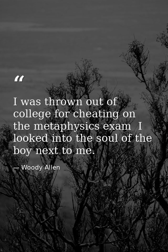 I was thrown out of college for cheating on the metaphysics exam  I looked into the soul of the boy next to me. — Woody Allen