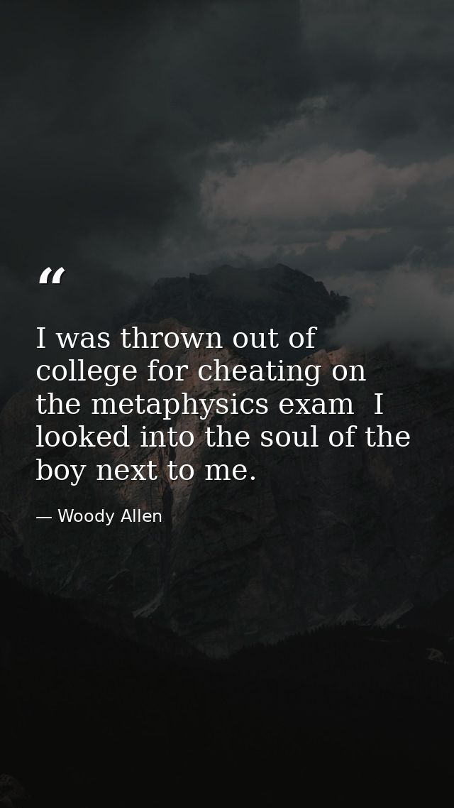 I was thrown out of college for cheating on the metaphysics exam  I looked into the soul of the boy next to me. — Woody Allen