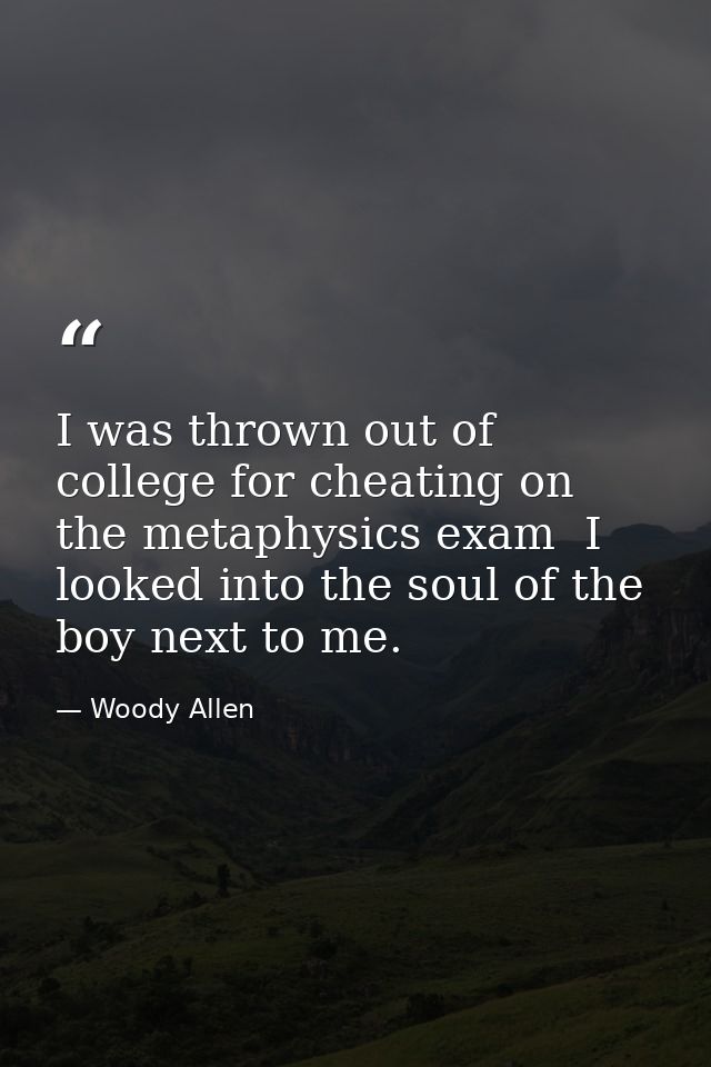 I was thrown out of college for cheating on the metaphysics exam  I looked into the soul of the boy next to me. — Woody Allen