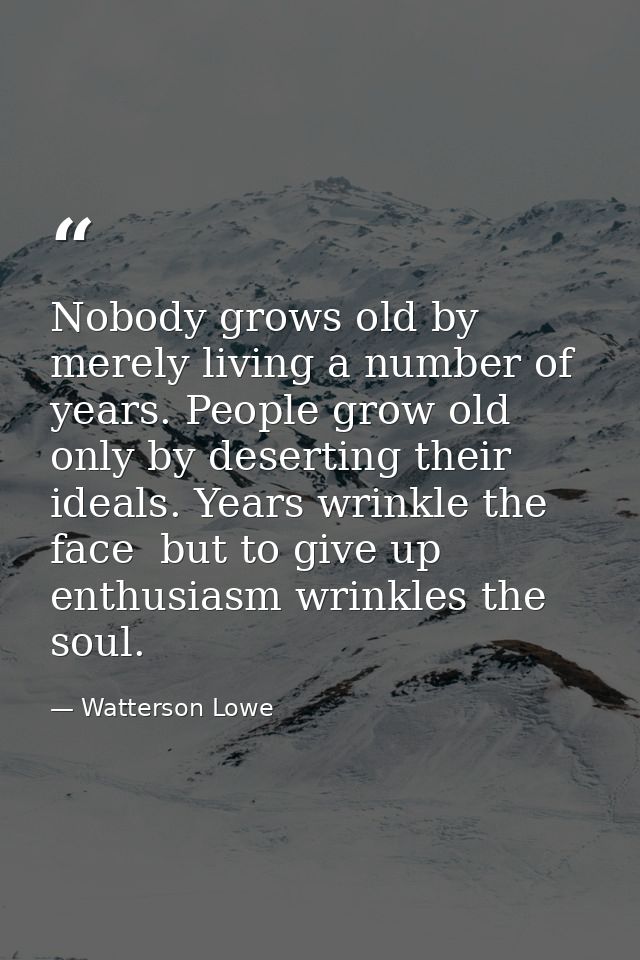 Nobody grows old by merely living a number of years. People grow old only by deserting their ideals. Years wrinkle the f — Watterson Lowe