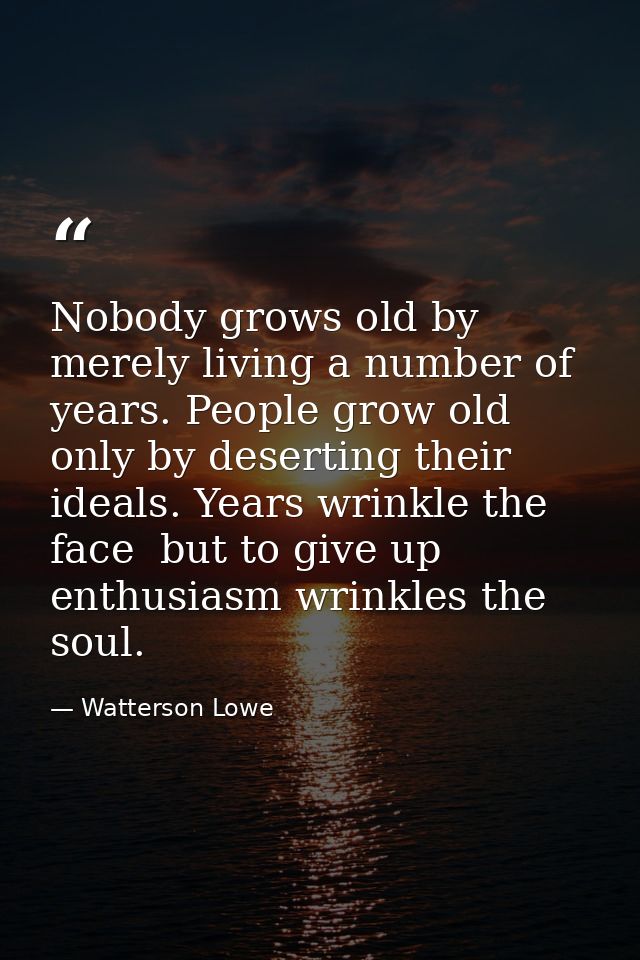 Nobody grows old by merely living a number of years. People grow old only by deserting their ideals. Years wrinkle the f — Watterson Lowe