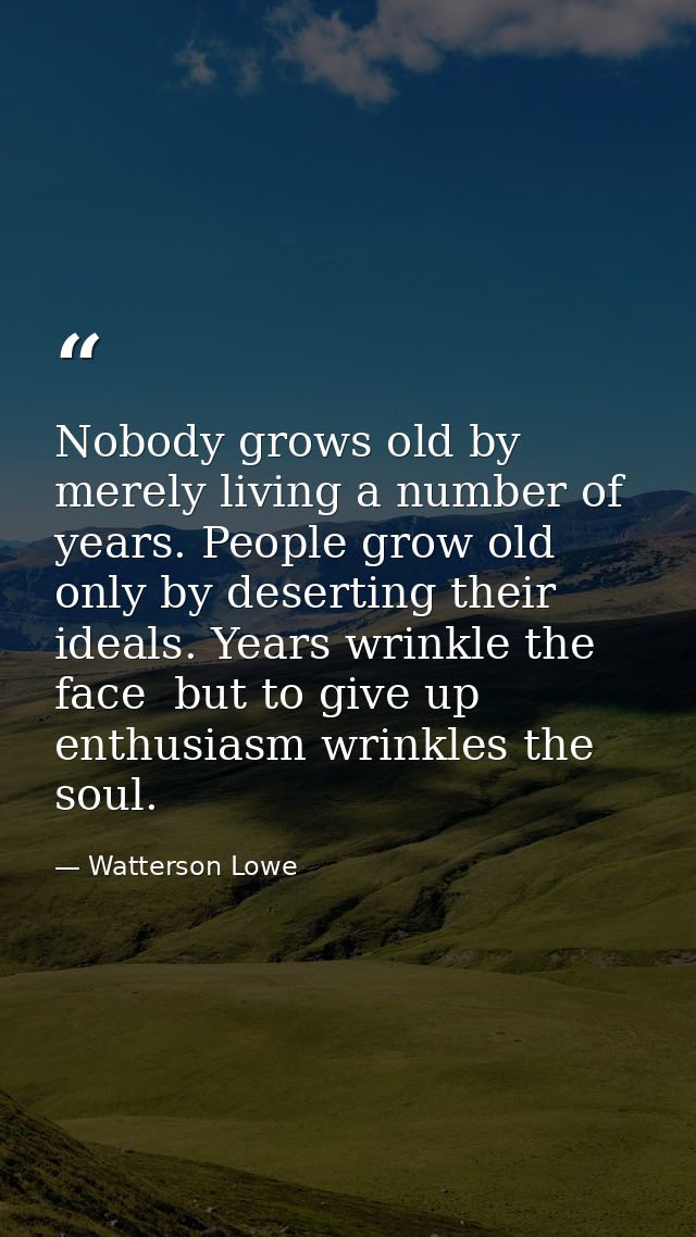 Nobody grows old by merely living a number of years. People grow old only by deserting their ideals. Years wrinkle the f — Watterson Lowe