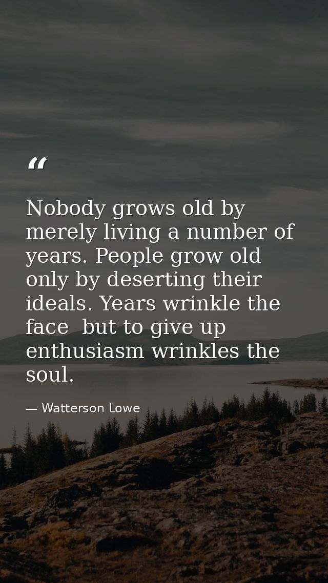 Nobody grows old by merely living a number of years. People grow old only by deserting their ideals. Years wrinkle the f — Watterson Lowe