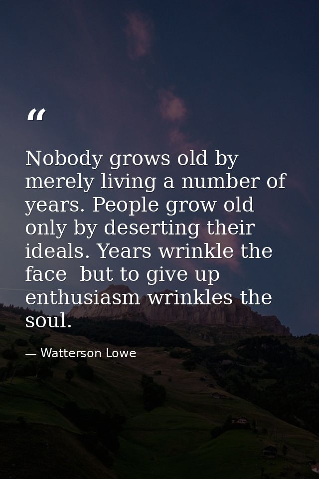 Nobody grows old by merely living a number of years. People grow old only by deserting their ideals. Years wrinkle the f — Watterson Lowe