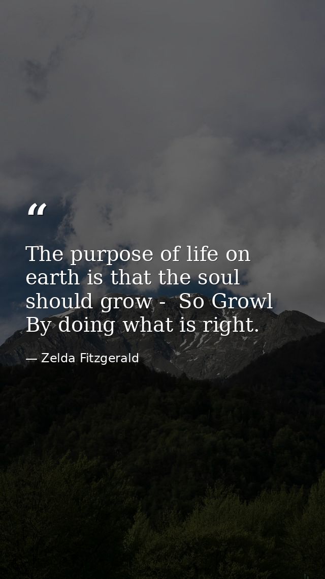 The purpose of life on earth is that the soul should grow -  So Growl By doing what is right. — Zelda Fitzgerald