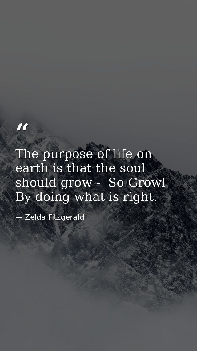 The purpose of life on earth is that the soul should grow -  So Growl By doing what is right. — Zelda Fitzgerald