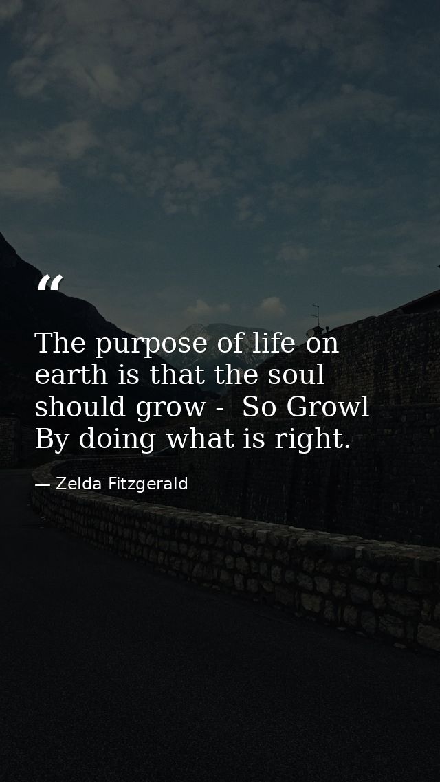 The purpose of life on earth is that the soul should grow -  So Growl By doing what is right. — Zelda Fitzgerald