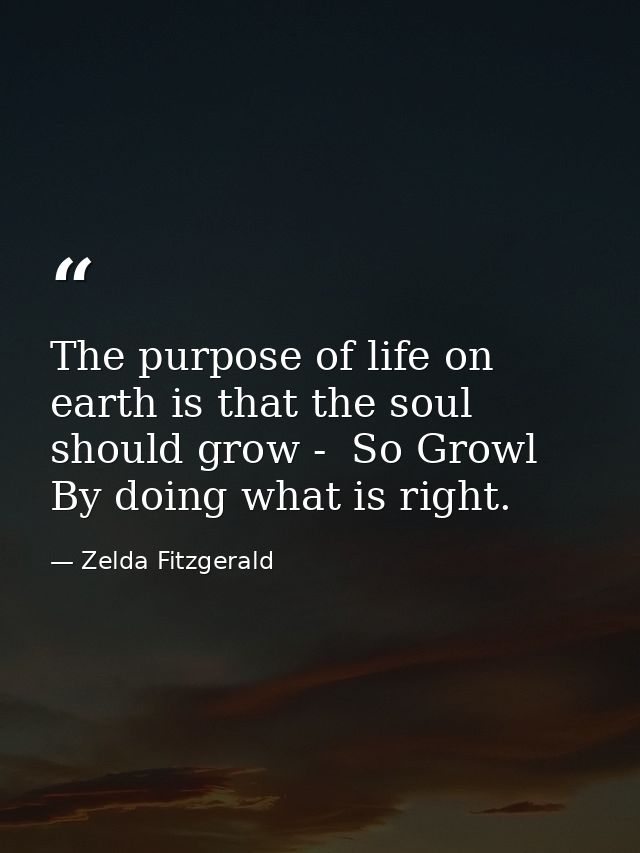The purpose of life on earth is that the soul should grow -  So Growl By doing what is right. — Zelda Fitzgerald