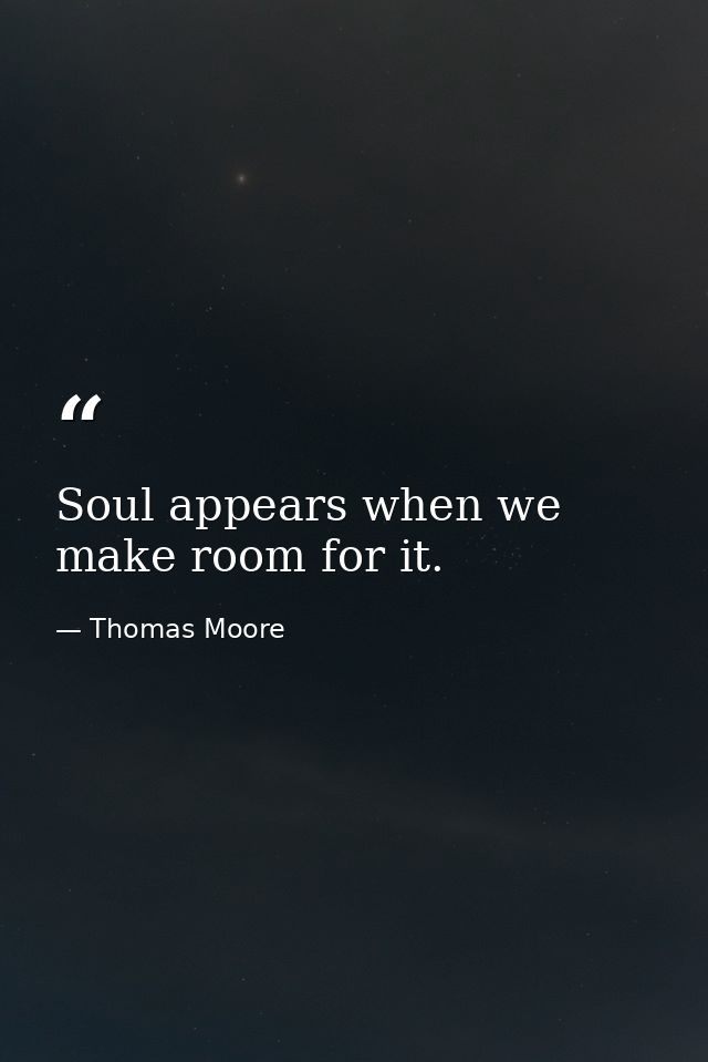 Soul appears when we make room for it. — Thomas Moore