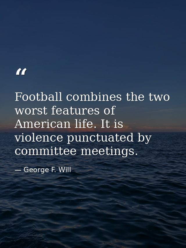 Football combines the two worst features of American life. It is violence punctuated by committee meetings. — George F. Will