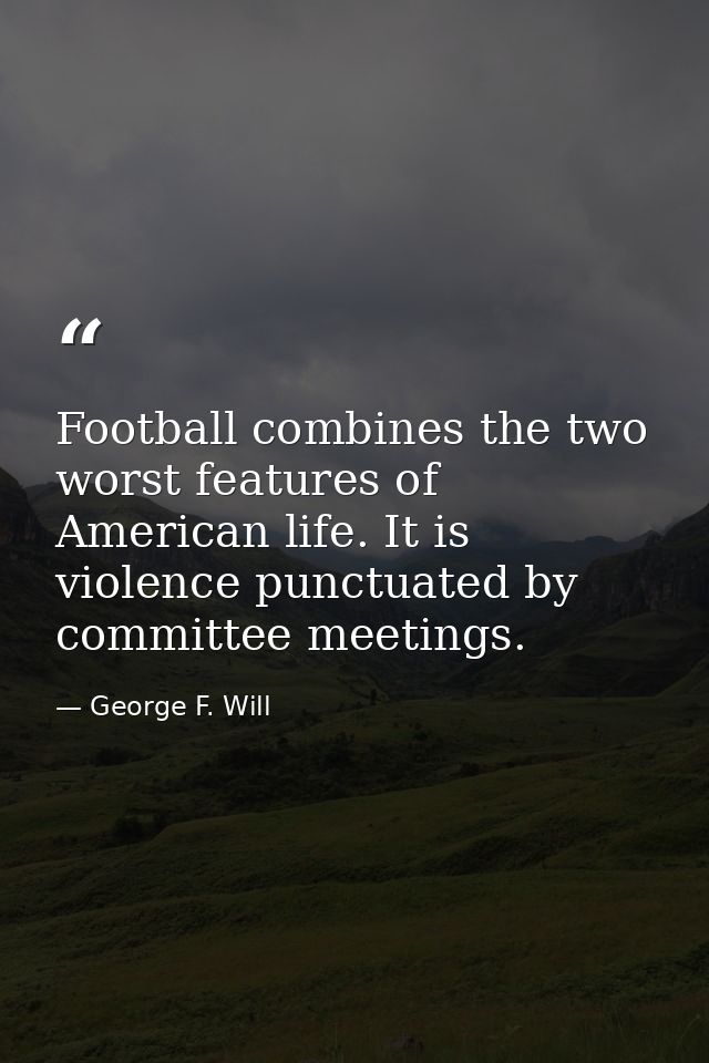 Football combines the two worst features of American life. It is violence punctuated by committee meetings. — George F. Will