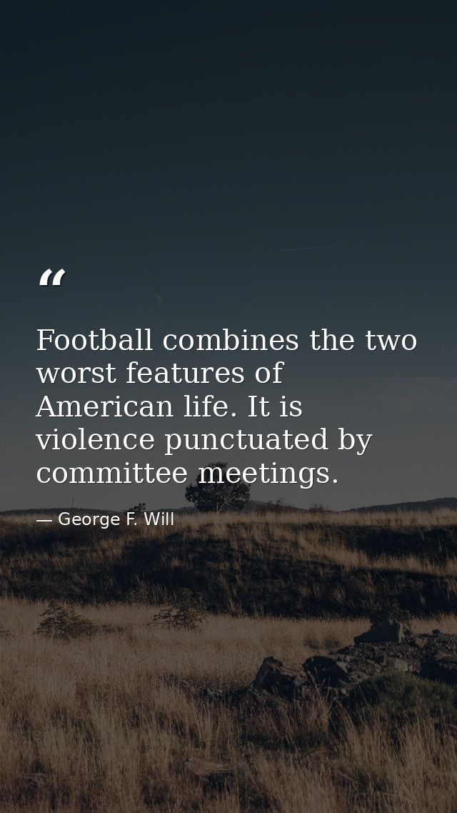 Football combines the two worst features of American life. It is violence punctuated by committee meetings. — George F. Will