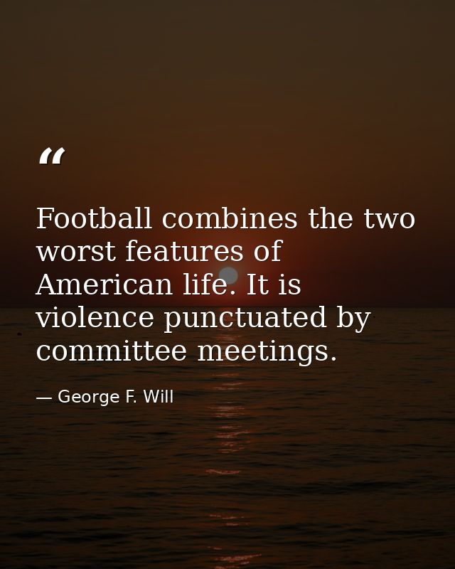 Football combines the two worst features of American life. It is violence punctuated by committee meetings. — George F. Will