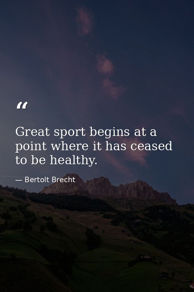 Great sport begins at a point where it has ceased to be healthy. — Bertolt Brecht