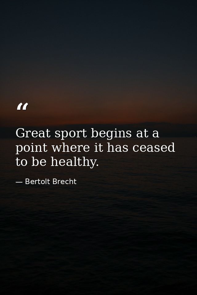 Great sport begins at a point where it has ceased to be healthy. — Bertolt Brecht