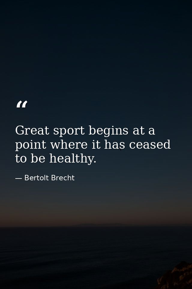 Great sport begins at a point where it has ceased to be healthy. — Bertolt Brecht