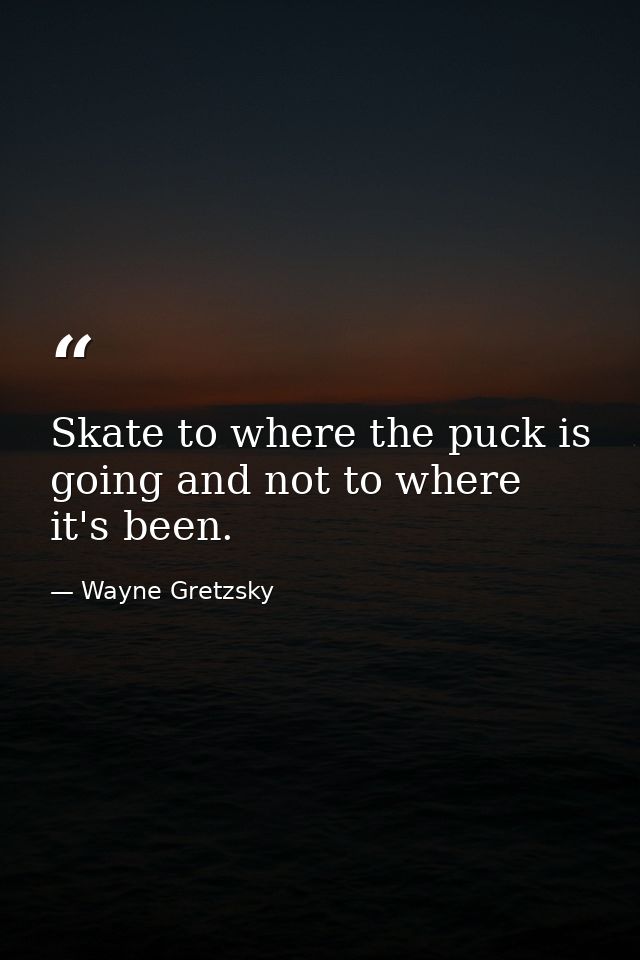 Skate to where the puck is going and not to where it's been. — Wayne Gretzsky