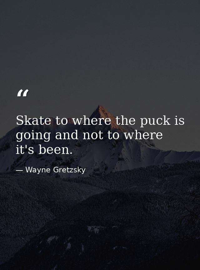 Skate to where the puck is going and not to where it's been. — Wayne Gretzsky