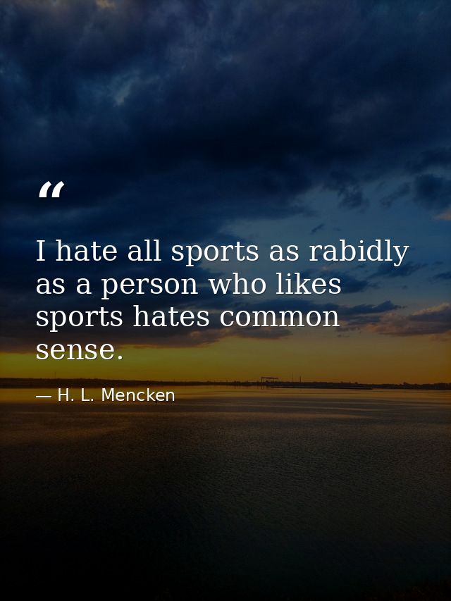 I hate all sports as rabidly as a person who likes sports hates common sense. — H. L. Mencken