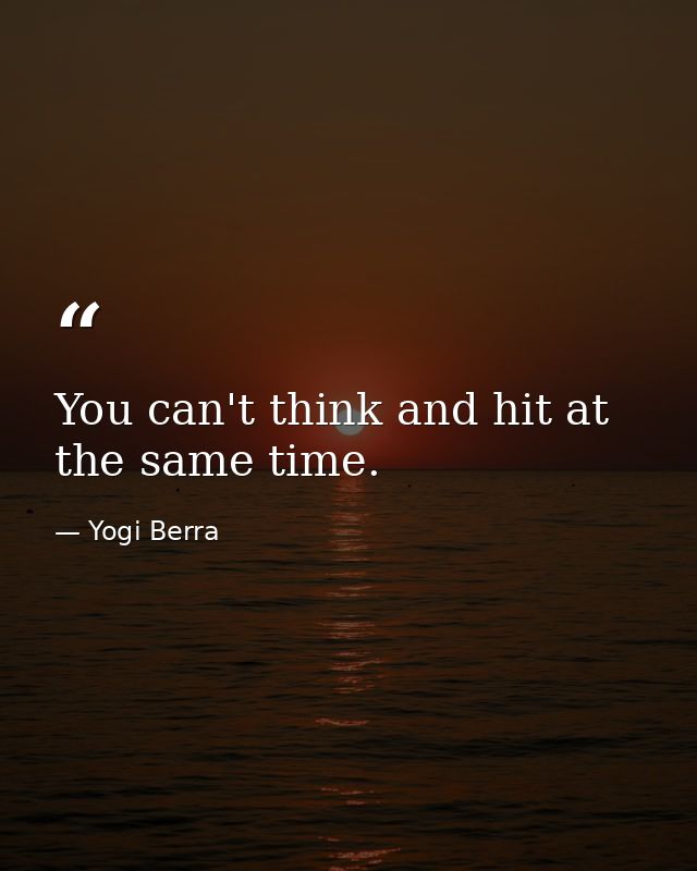 You can't think and hit at the same time. — Yogi Berra