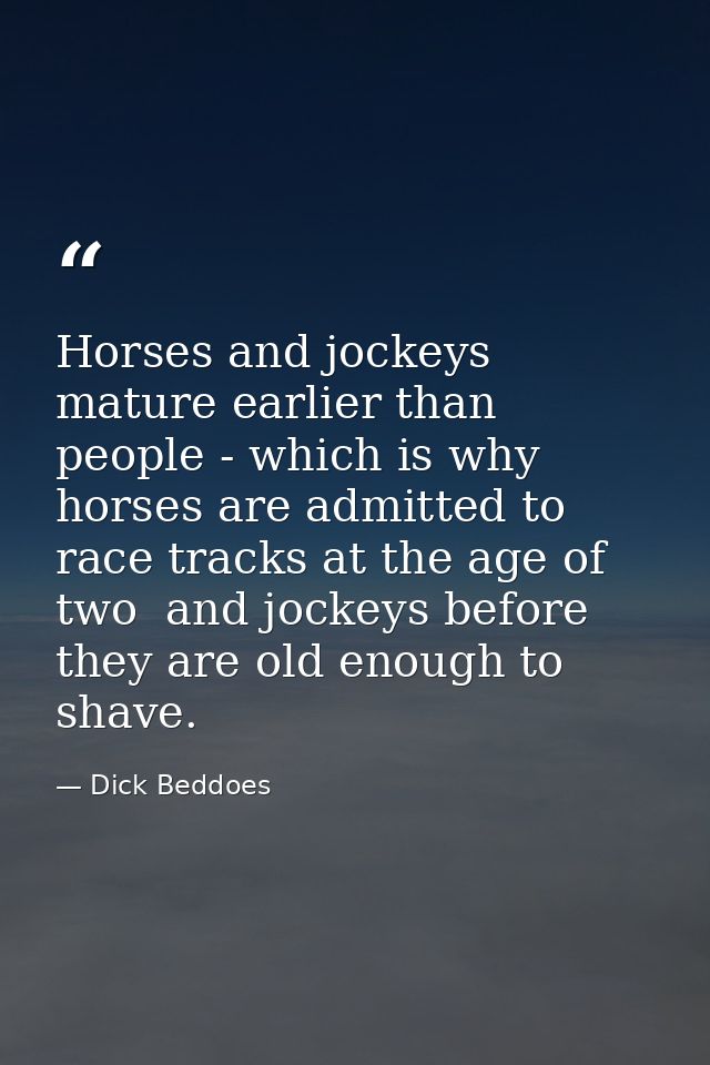 Horses and jockeys mature earlier than people - which is why horses are admitted to race tracks at the age of two  and j — Dick Beddoes