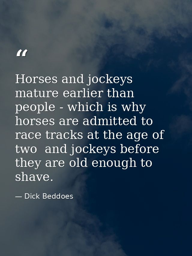 Horses and jockeys mature earlier than people - which is why horses are admitted to race tracks at the age of two  and j — Dick Beddoes