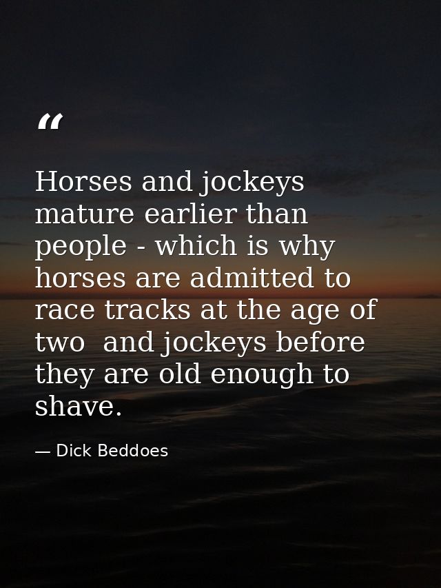 Horses and jockeys mature earlier than people - which is why horses are admitted to race tracks at the age of two  and j — Dick Beddoes